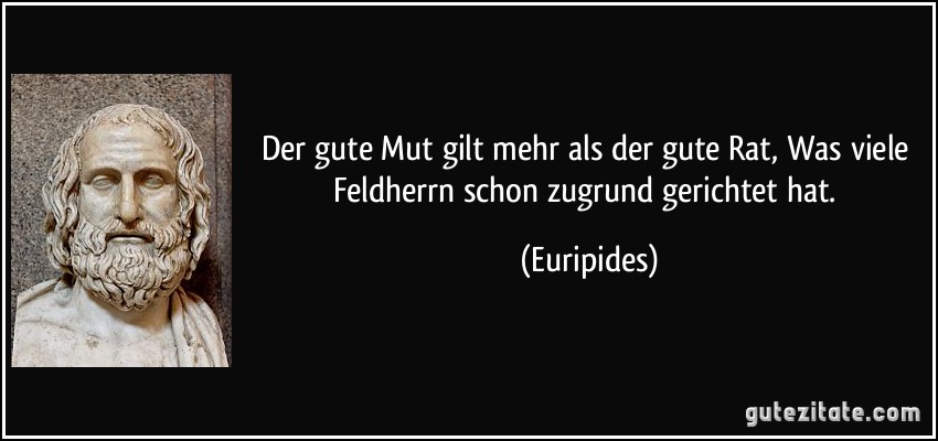 Der gute Mut gilt mehr als der gute Rat, Was viele Feldherrn schon zugrund gerichtet hat. (Euripides)