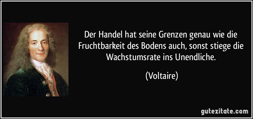 Der Handel hat seine Grenzen genau wie die Fruchtbarkeit des Bodens auch, sonst stiege die Wachstumsrate ins Unendliche. (Voltaire)