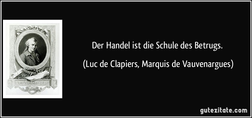 Der Handel ist die Schule des Betrugs. (Luc de Clapiers, Marquis de Vauvenargues)