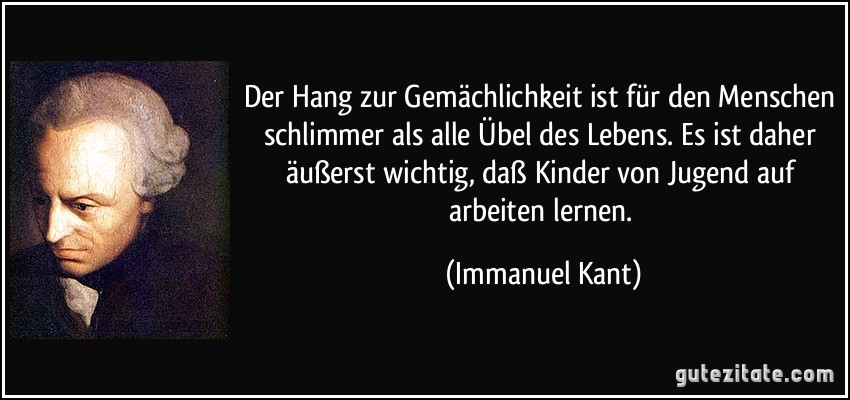 Der Hang zur Gemächlichkeit ist für den Menschen schlimmer als alle Übel des Lebens. Es ist daher äußerst wichtig, daß Kinder von Jugend auf arbeiten lernen. (Immanuel Kant)