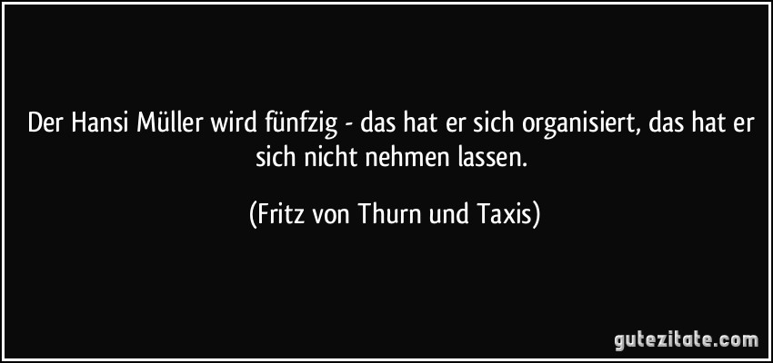 Der Hansi Müller wird fünfzig - das hat er sich organisiert, das hat er sich nicht nehmen lassen. (Fritz von Thurn und Taxis)