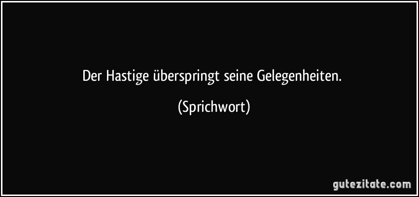 Der Hastige überspringt seine Gelegenheiten. (Sprichwort)