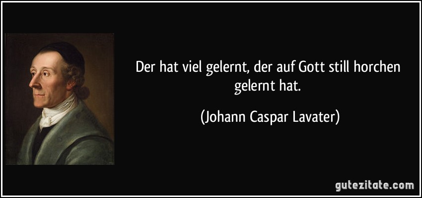 Der hat viel gelernt, der auf Gott still horchen gelernt hat. (Johann Caspar Lavater)