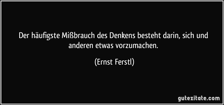 Der häufigste Mißbrauch des Denkens besteht darin, sich und anderen etwas vorzumachen. (Ernst Ferstl)