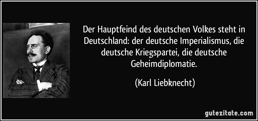 Der Hauptfeind des deutschen Volkes steht in Deutschland: der deutsche Imperialismus, die deutsche Kriegspartei, die deutsche Geheimdiplomatie. (Karl Liebknecht)