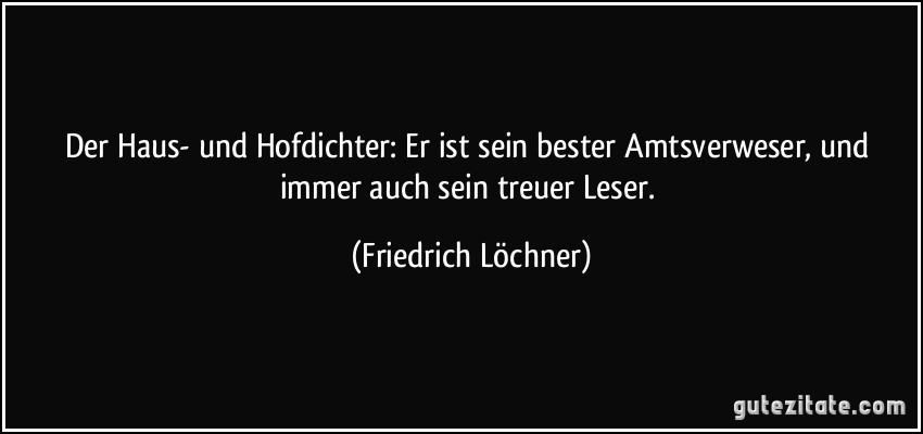 Der Haus- und Hofdichter: Er ist sein bester Amtsverweser, und immer auch sein treuer Leser. (Friedrich Löchner)