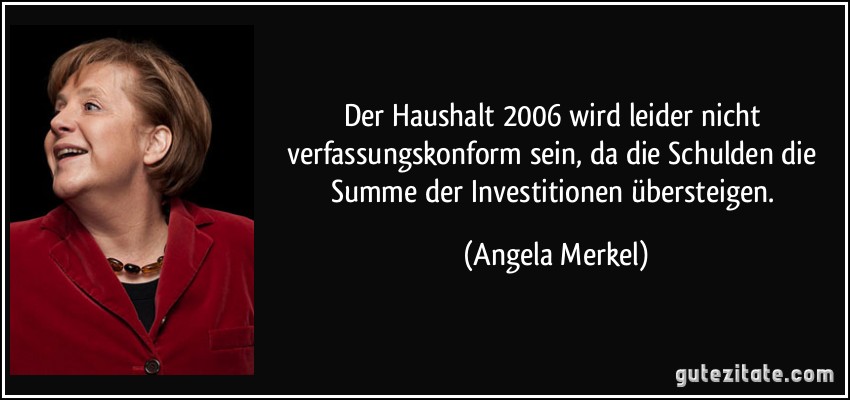 Der Haushalt 2006 wird leider nicht verfassungskonform sein, da die Schulden die Summe der Investitionen übersteigen. (Angela Merkel)