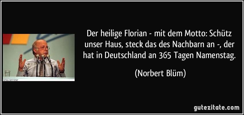 Der heilige Florian - mit dem Motto: Schütz unser Haus, steck das des Nachbarn an -, der hat in Deutschland an 365 Tagen Namenstag. (Norbert Blüm)