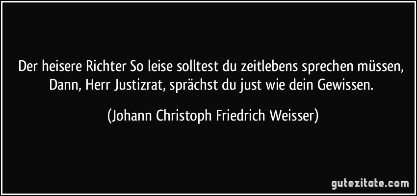 Der heisere Richter So leise solltest du zeitlebens sprechen müssen, Dann, Herr Justizrat, sprächst du just wie dein Gewissen. (Johann Christoph Friedrich Weisser)