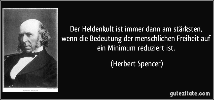 Der Heldenkult ist immer dann am stärksten, wenn die Bedeutung der menschlichen Freiheit auf ein Minimum reduziert ist. (Herbert Spencer)