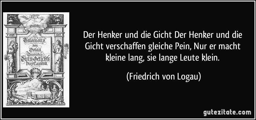 Der Henker und die Gicht Der Henker und die Gicht verschaffen gleiche Pein, Nur er macht kleine lang, sie lange Leute klein. (Friedrich von Logau)