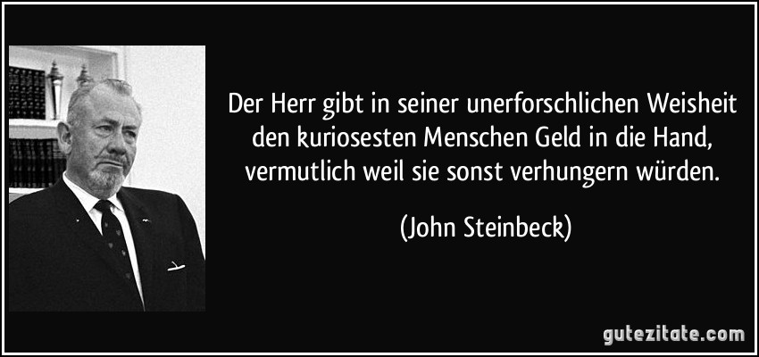 Der Herr gibt in seiner unerforschlichen Weisheit den kuriosesten Menschen Geld in die Hand, vermutlich weil sie sonst verhungern würden. (John Steinbeck)