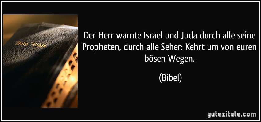 Der Herr warnte Israel und Juda durch alle seine Propheten, durch alle Seher: Kehrt um von euren bösen Wegen. (Bibel)