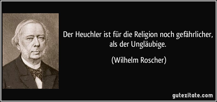 Der Heuchler ist für die Religion noch gefährlicher, als der Ungläubige. (Wilhelm Roscher)