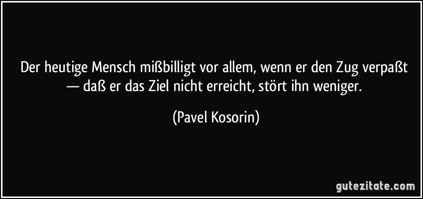 Der heutige Mensch mißbilligt vor allem, wenn er den Zug verpaßt — daß er das Ziel nicht erreicht, stört ihn weniger. (Pavel Kosorin)