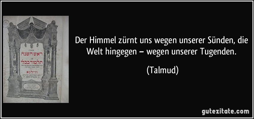 Der Himmel zürnt uns wegen unserer Sünden, die Welt hingegen – wegen unserer Tugenden. (Talmud)