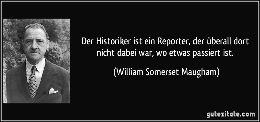 Der Historiker ist ein Reporter, der überall dort nicht dabei war, wo etwas passiert ist. (William Somerset Maugham)