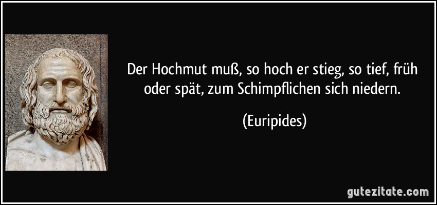 Der Hochmut muß, so hoch er stieg, so tief, früh oder spät, zum Schimpflichen sich niedern. (Euripides)