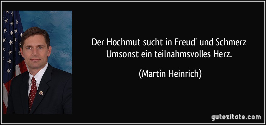 Der Hochmut sucht in Freud' und Schmerz Umsonst ein teilnahmsvolles Herz. (Martin Heinrich)