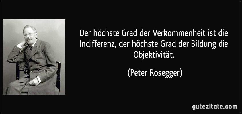 Der höchste Grad der Verkommenheit ist die Indifferenz, der höchste Grad der Bildung die Objektivität. (Peter Rosegger)