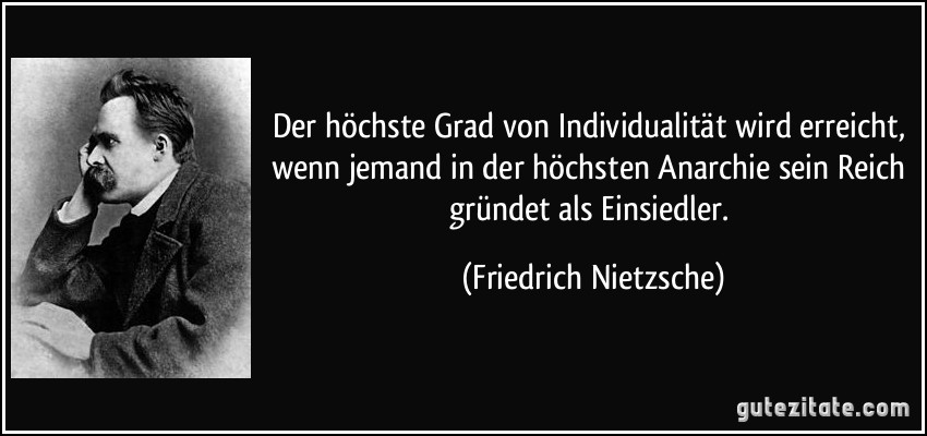 Der höchste Grad von Individualität wird erreicht, wenn jemand in der höchsten Anarchie sein Reich gründet als Einsiedler. (Friedrich Nietzsche)