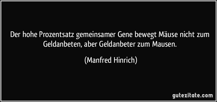 Der hohe Prozentsatz gemeinsamer Gene bewegt Mäuse nicht zum Geldanbeten, aber Geldanbeter zum Mausen. (Manfred Hinrich)