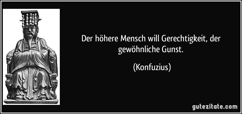 Der höhere Mensch will Gerechtigkeit, der gewöhnliche Gunst. (Konfuzius)