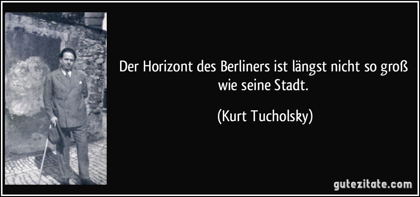 Der Horizont des Berliners ist längst nicht so groß wie seine Stadt. (Kurt Tucholsky)