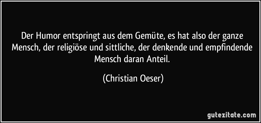 Der Humor entspringt aus dem Gemüte, es hat also der ganze Mensch, der religiöse und sittliche, der denkende und empfindende Mensch daran Anteil. (Christian Oeser)