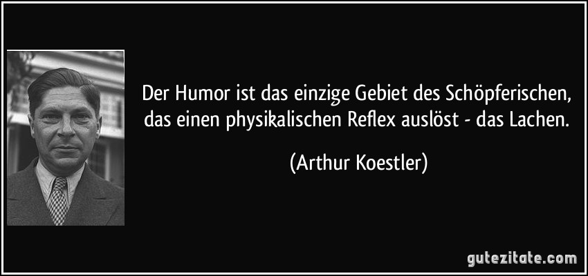 Der Humor ist das einzige Gebiet des Schöpferischen, das einen physikalischen Reflex auslöst - das Lachen. (Arthur Koestler)