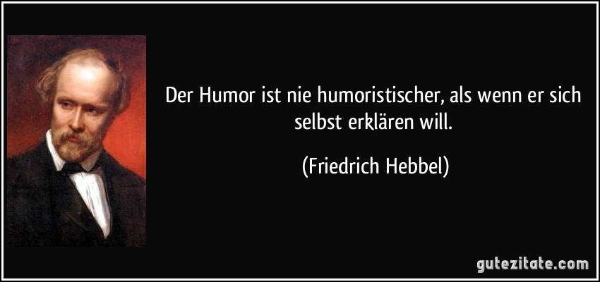 Der Humor ist nie humoristischer, als wenn er sich selbst erklären will. (Friedrich Hebbel)