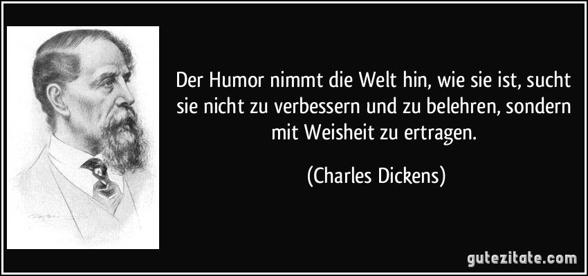 Der Humor nimmt die Welt hin, wie sie ist, sucht sie nicht zu verbessern und zu belehren, sondern mit Weisheit zu ertragen. (Charles Dickens)