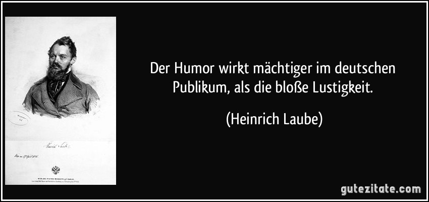 Der Humor wirkt mächtiger im deutschen Publikum, als die bloße Lustigkeit. (Heinrich Laube)