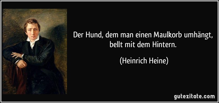 Der Hund, dem man einen Maulkorb umhängt, bellt mit dem Hintern. (Heinrich Heine)