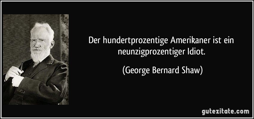 Der hundertprozentige Amerikaner ist ein neunzigprozentiger Idiot. (George Bernard Shaw)