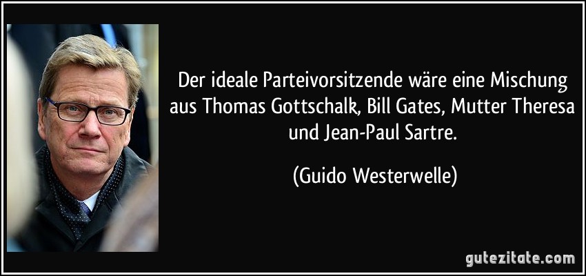Der ideale Parteivorsitzende wäre eine Mischung aus Thomas Gottschalk, Bill Gates, Mutter Theresa und Jean-Paul Sartre. (Guido Westerwelle)