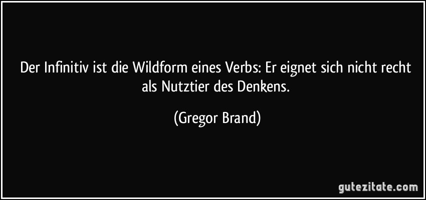 Der Infinitiv ist die Wildform eines Verbs: Er eignet sich nicht recht als Nutztier des Denkens. (Gregor Brand)