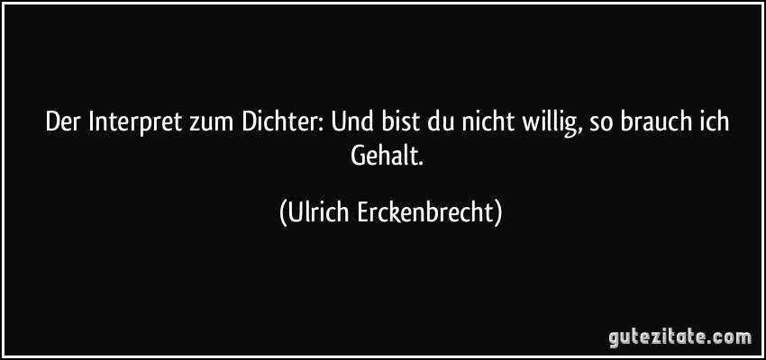 Der Interpret zum Dichter: Und bist du nicht willig, so brauch ich Gehalt. (Ulrich Erckenbrecht)