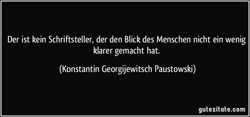 Der ist kein Schriftsteller, der den Blick des Menschen nicht ein wenig klarer gemacht hat. (Konstantin Georgijewitsch Paustowski)