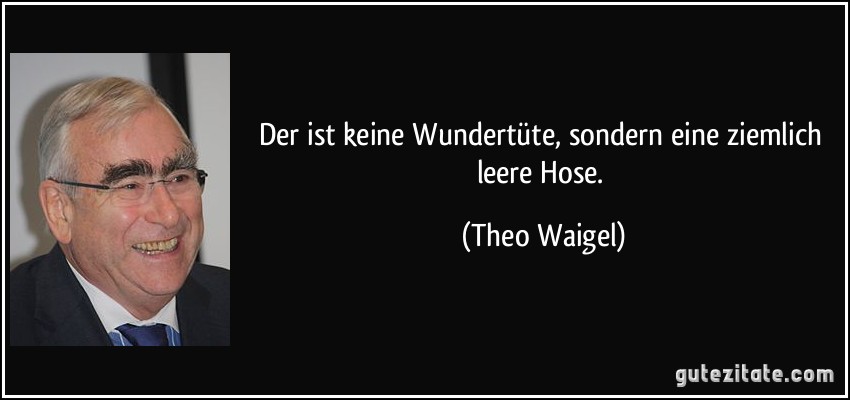 Der ist keine Wundertüte, sondern eine ziemlich leere Hose. (Theo Waigel)