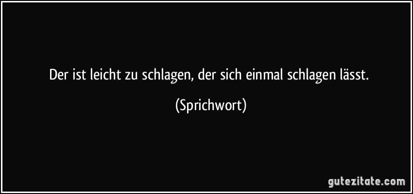 Der ist leicht zu schlagen, der sich einmal schlagen lässt. (Sprichwort)