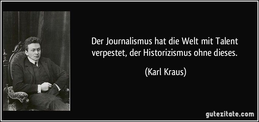 Der Journalismus hat die Welt mit Talent verpestet, der Historizismus ohne dieses. (Karl Kraus)