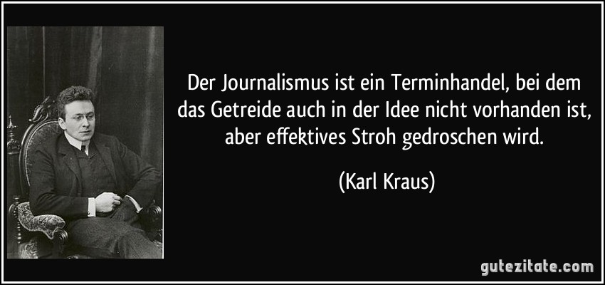 Der Journalismus ist ein Terminhandel, bei dem das Getreide auch in der Idee nicht vorhanden ist, aber effektives Stroh gedroschen wird. (Karl Kraus)