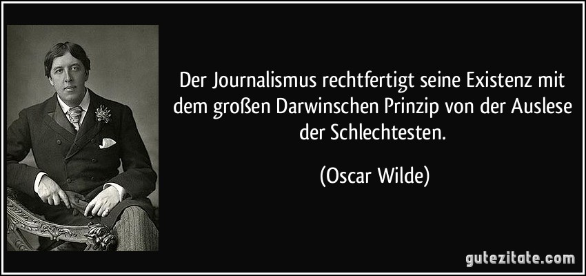 Der Journalismus rechtfertigt seine Existenz mit dem großen Darwinschen Prinzip von der Auslese der Schlechtesten. (Oscar Wilde)