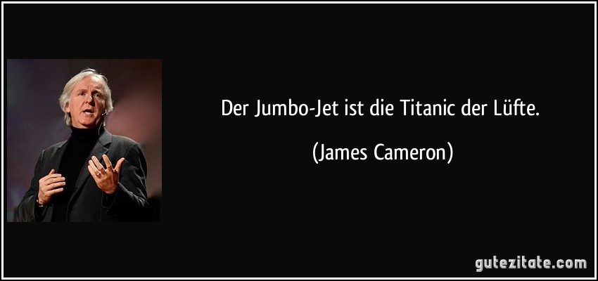 Der Jumbo-Jet ist die Titanic der Lüfte. (James Cameron)