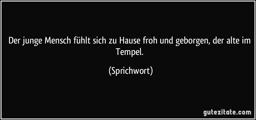 Der junge Mensch fühlt sich zu Hause froh und geborgen, der alte im Tempel. (Sprichwort)