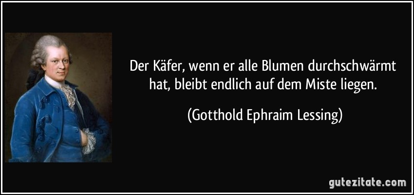 Der Käfer, wenn er alle Blumen durchschwärmt hat, bleibt endlich auf dem Miste liegen. (Gotthold Ephraim Lessing)