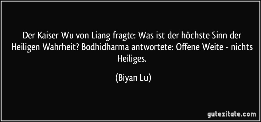 Der Kaiser Wu von Liang fragte: Was ist der höchste Sinn der Heiligen Wahrheit? Bodhidharma antwortete: Offene Weite - nichts Heiliges. (Biyan Lu)