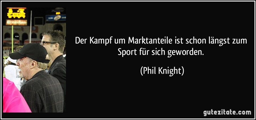 Der Kampf um Marktanteile ist schon längst zum Sport für sich geworden. (Phil Knight)