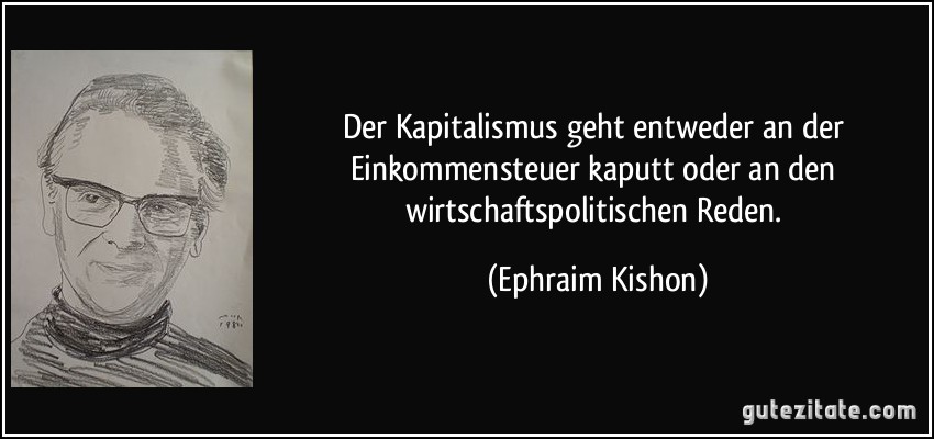 Der Kapitalismus geht entweder an der Einkommensteuer kaputt oder an den wirtschaftspolitischen Reden. (Ephraim Kishon)